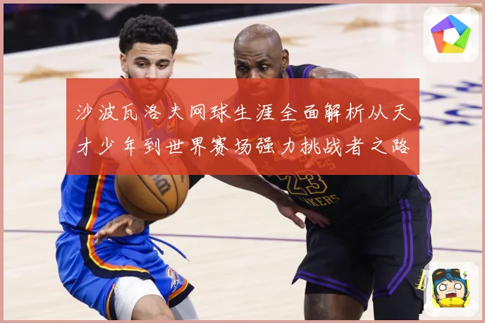 沙波瓦洛夫网球生涯全面解析从天才少年到世界赛场强力挑战者之路