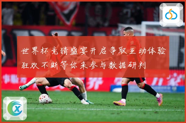 世界杯竞猜盛宴开启争取互动体验狂欢不断等你来参与数据研判