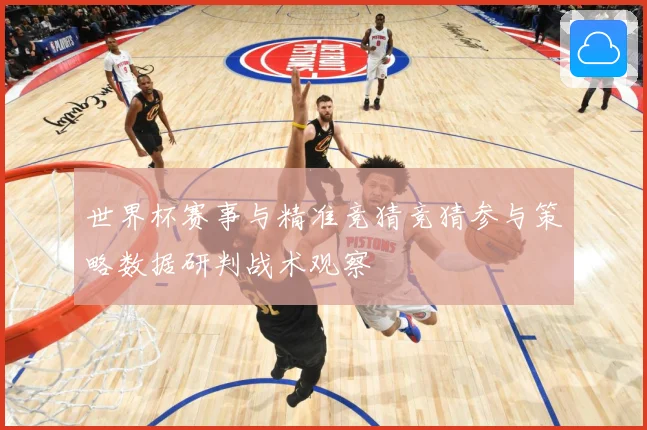 世界杯赛事与精准竞猜竞猜参与策略数据研判战术观察