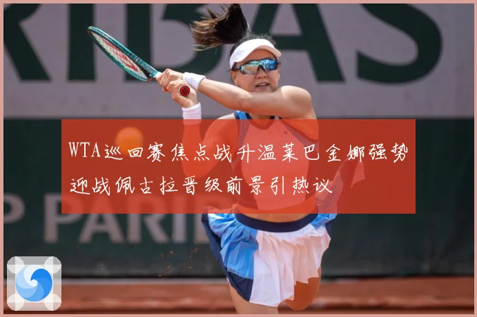 WTA巡回赛焦点战升温莱巴金娜强势迎战佩古拉晋级前景引热议