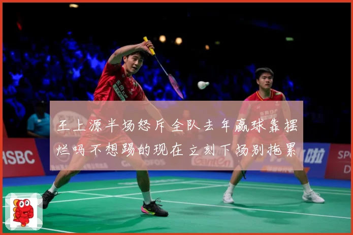 王上源半场怒斥全队去年赢球靠摆烂吗不想踢的现在立刻下场别拖累成长观察