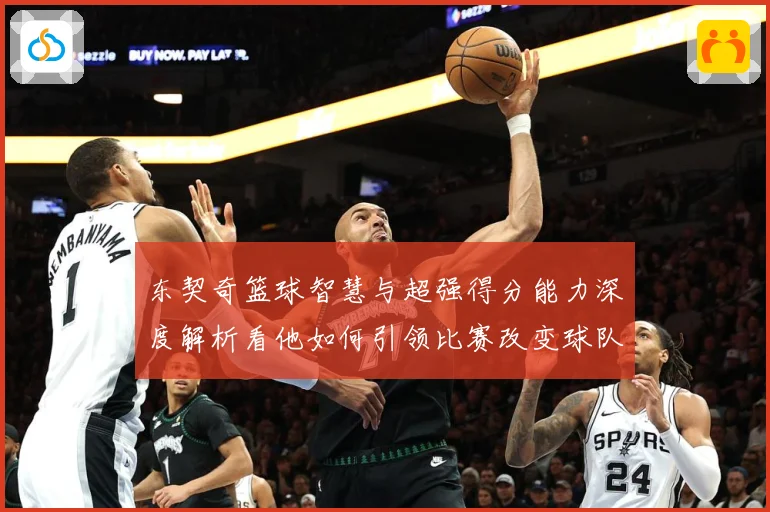 东契奇篮球智慧与超强得分能力深度解析看他如何引领比赛改变球队命运