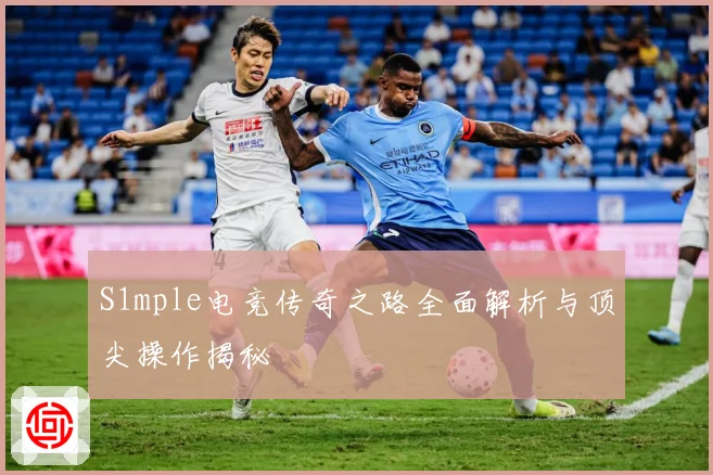 S1mple电竞传奇之路全面解析与顶尖操作揭秘