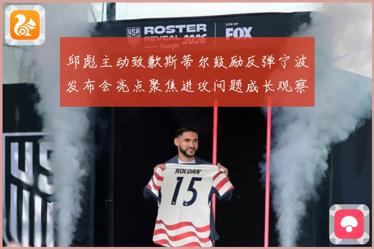 邱彪主动致歉斯蒂尔鼓励反弹宁波发布会亮点聚焦进攻问题成长观察