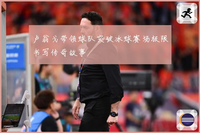 卢翁戈带领球队突破冰球赛场极限书写传奇故事