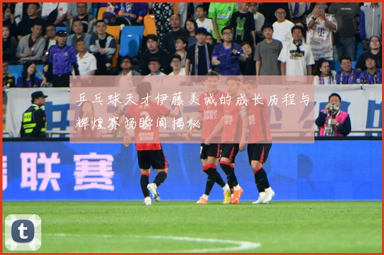 乒乓球天才伊藤美诚的成长历程与辉煌赛场瞬间揭秘