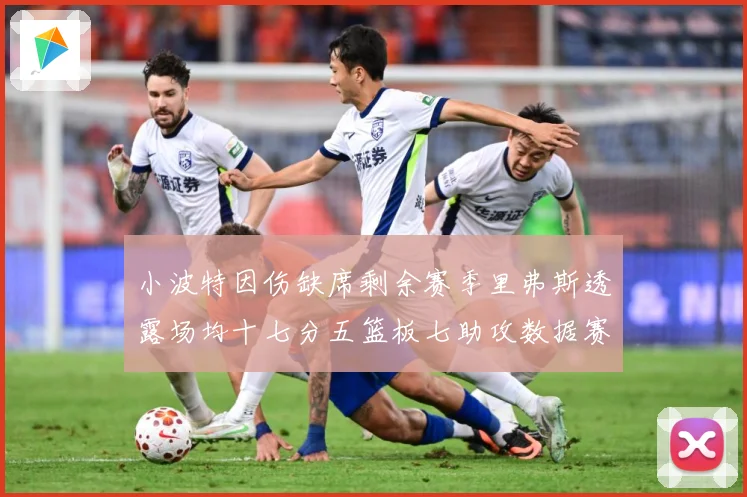 小波特因伤缺席剩余赛季里弗斯透露场均十七分五篮板七助攻数据赛场复盘
