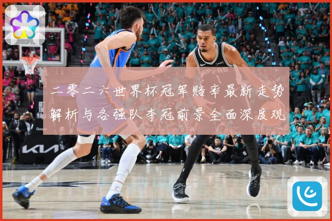 二零二六世界杯冠军赔率最新走势解析与各强队夺冠前景全面深度观数据研判
