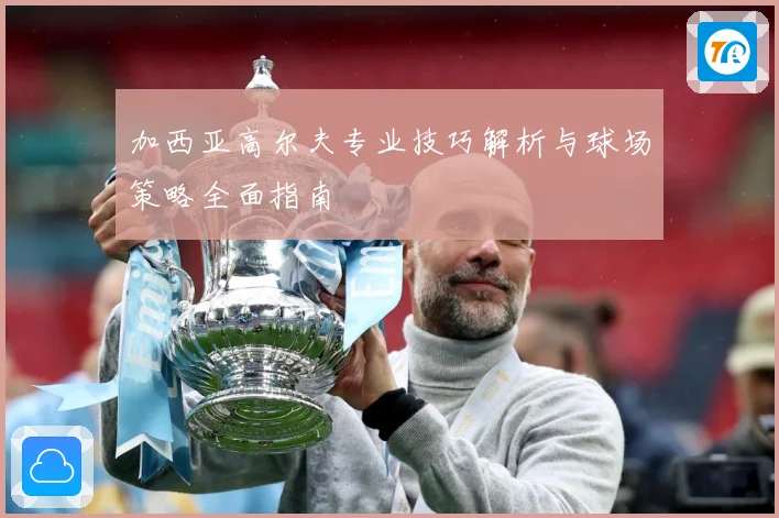 加西亚高尔夫专业技巧解析与球场策略全面指南
