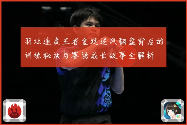 羽坛速度王者金廷逆风翻盘背后的训练秘诀与赛场成长故事全解析