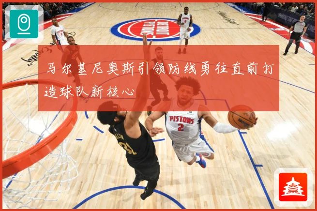 马尔基尼奥斯引领防线勇往直前打造球队新核心