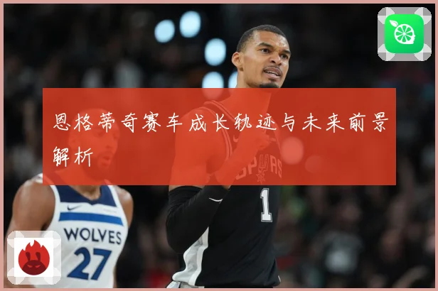 恩格蒂奇赛车成长轨迹与未来前景解析