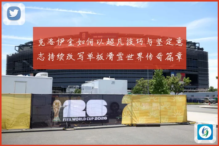 克洛伊金如何以超凡技巧与坚定意志持续改写单板滑雪世界传奇篇章