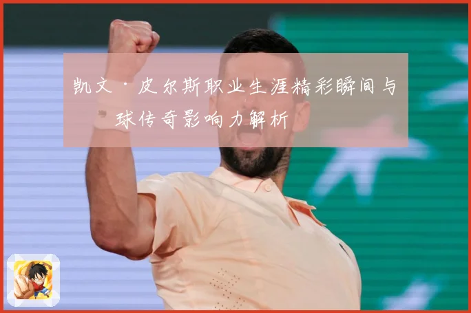 凯文·皮尔斯职业生涯精彩瞬间与篮球传奇影响力解析