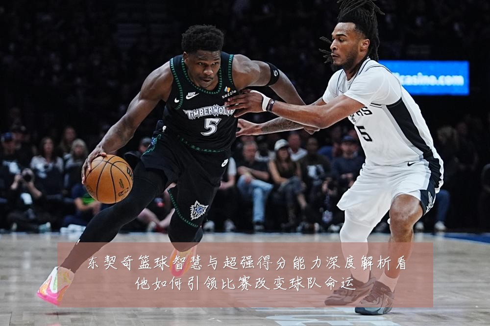东契奇篮球智慧与超强得分能力深度解析看他如何引领比赛改变球队命运
