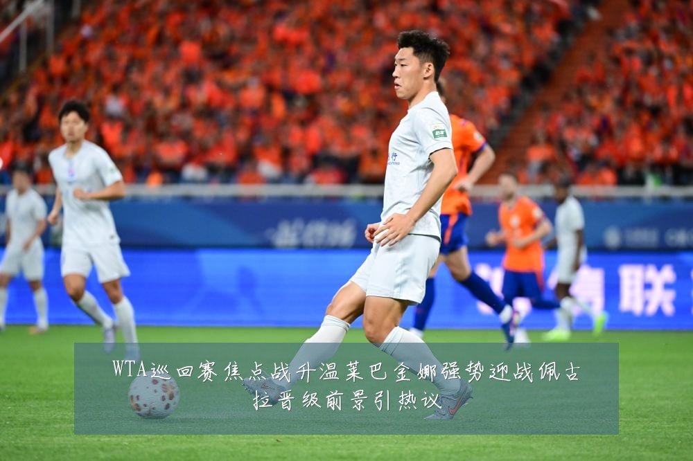WTA巡回赛焦点战升温莱巴金娜强势迎战佩古拉晋级前景引热议