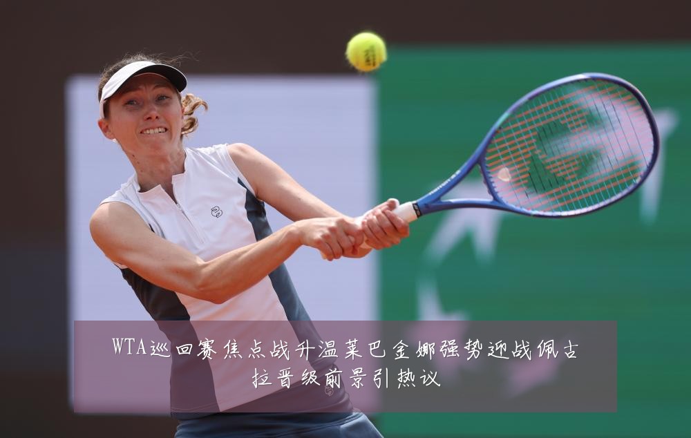 WTA巡回赛焦点战升温莱巴金娜强势迎战佩古拉晋级前景引热议