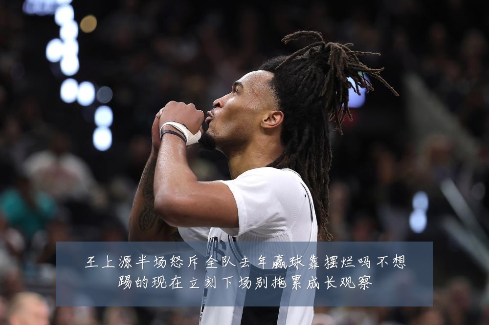 王上源半场怒斥全队去年赢球靠摆烂吗不想踢的现在立刻下场别拖累成长观察