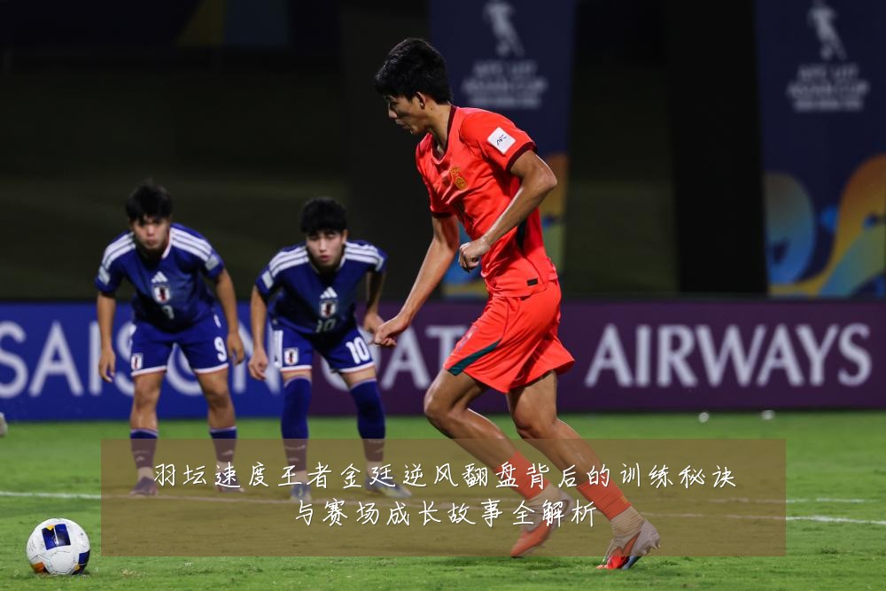 羽坛速度王者金廷逆风翻盘背后的训练秘诀与赛场成长故事全解析