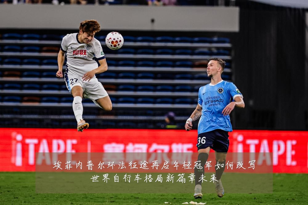 埃菲内普尔环法征途再启年轻冠军如何改写世界自行车格局新篇章未来